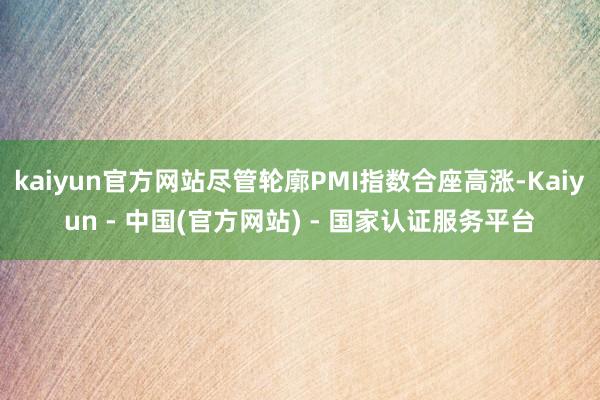 kaiyun官方网站尽管轮廓PMI指数合座高涨-Kaiyun - 中国(官方网站) - 国家认证服务平台