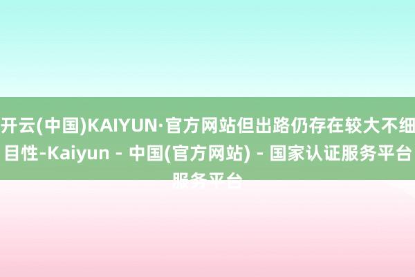 开云(中国)KAIYUN·官方网站但出路仍存在较大不细目性-Kaiyun - 中国(官方网站) - 国家认证服务平台