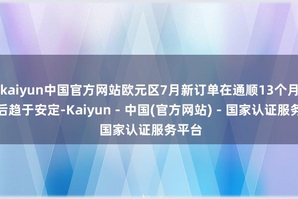 kaiyun中国官方网站欧元区7月新订单在通顺13个月萎缩后趋于安定-Kaiyun - 中国(官方网站) - 国家认证服务平台