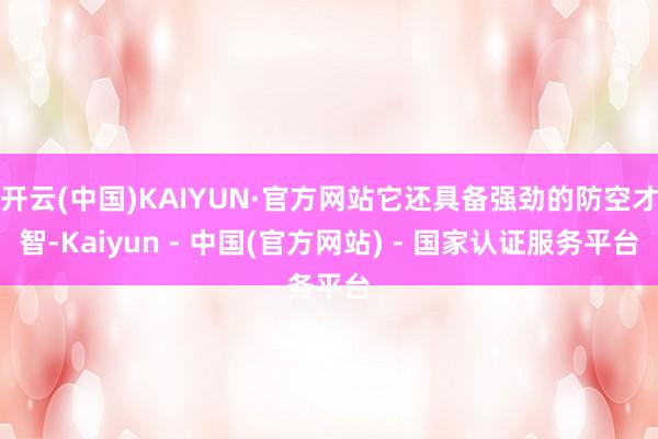 开云(中国)KAIYUN·官方网站它还具备强劲的防空才智-Kaiyun - 中国(官方网站) - 国家认证服务平台