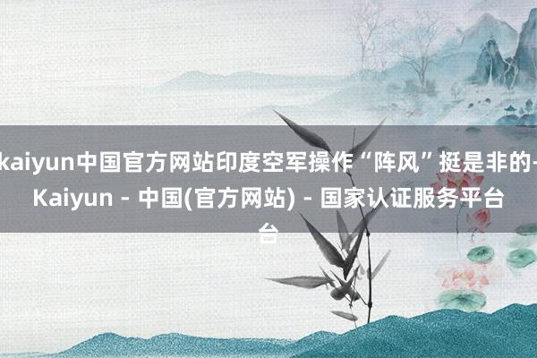 kaiyun中国官方网站印度空军操作“阵风”挺是非的-Kaiyun - 中国(官方网站) - 国家认证服务平台