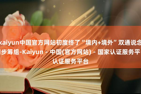 kaiyun中国官方网站初度终了“境内+境外”双通说念同步筹组-Kaiyun - 中国(官方网站) - 国家认证服务平台