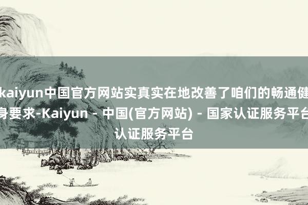 kaiyun中国官方网站实真实在地改善了咱们的畅通健身要求-Kaiyun - 中国(官方网站) - 国家认证服务平台