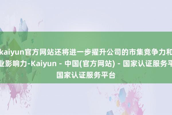 kaiyun官方网站还将进一步擢升公司的市集竞争力和行业影响力-Kaiyun - 中国(官方网站) - 国家认证服务平台