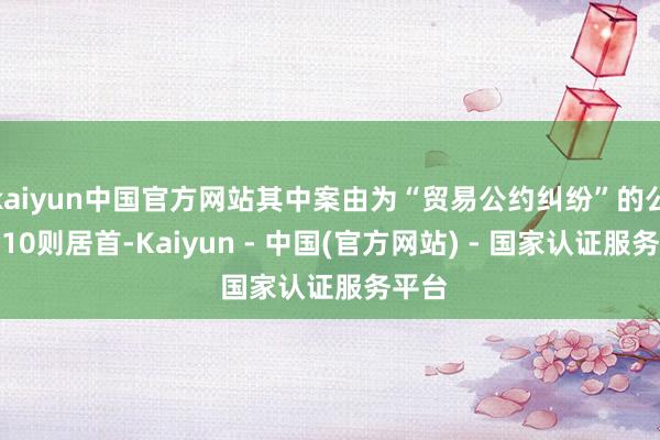 kaiyun中国官方网站其中案由为“贸易公约纠纷”的公告以10则居首-Kaiyun - 中国(官方网站) - 国家认证服务平台