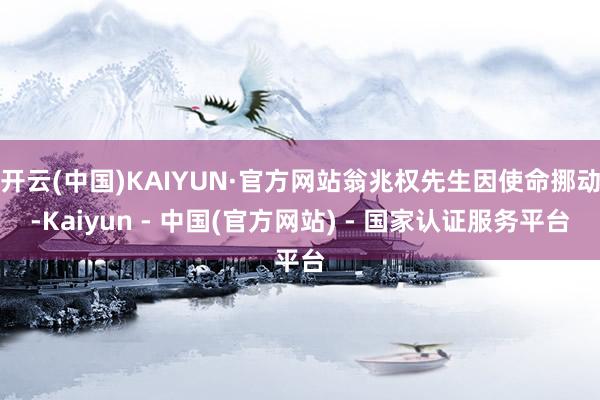 开云(中国)KAIYUN·官方网站翁兆权先生因使命挪动-Kaiyun - 中国(官方网站) - 国家认证服务平台