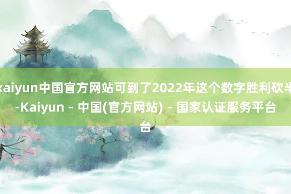 kaiyun中国官方网站可到了2022年这个数字胜利砍半-Kaiyun - 中国(官方网站) - 国家认证服务平台