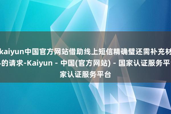 kaiyun中国官方网站借助线上短信精确璧还需补充材料的请求-Kaiyun - 中国(官方网站) - 国家认证服务平台