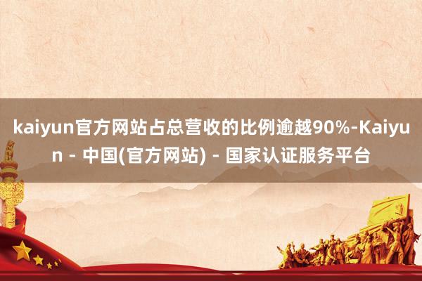 kaiyun官方网站占总营收的比例逾越90%-Kaiyun - 中国(官方网站) - 国家认证服务平台