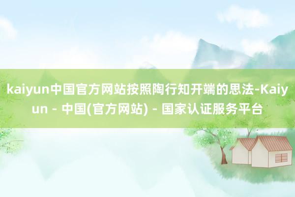 kaiyun中国官方网站按照陶行知开端的思法-Kaiyun - 中国(官方网站) - 国家认证服务平台