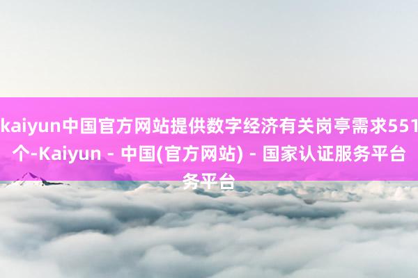 kaiyun中国官方网站提供数字经济有关岗亭需求551个-Kaiyun - 中国(官方网站) - 国家认证服务平台