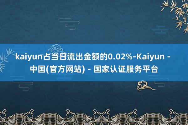kaiyun占当日流出金额的0.02%-Kaiyun - 中国(官方网站) - 国家认证服务平台
