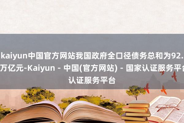 kaiyun中国官方网站我国政府全口径债务总和为92.6万亿元-Kaiyun - 中国(官方网站) - 国家认证服务平台