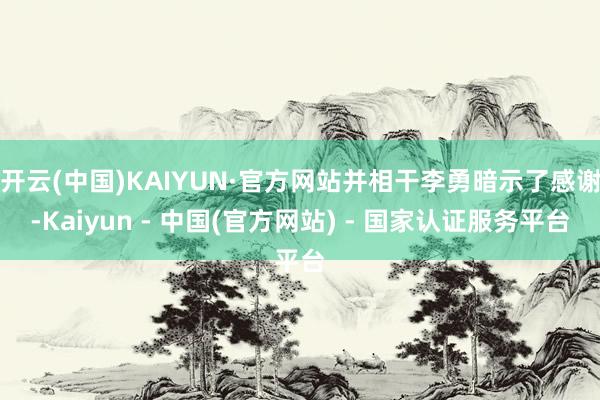 开云(中国)KAIYUN·官方网站并相干李勇暗示了感谢-Kaiyun - 中国(官方网站) - 国家认证服务平台