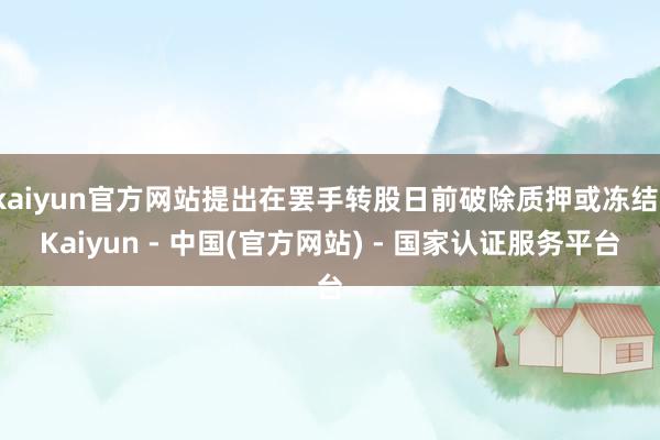 kaiyun官方网站提出在罢手转股日前破除质押或冻结-Kaiyun - 中国(官方网站) - 国家认证服务平台
