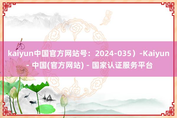 kaiyun中国官方网站号：2024-035）-Kaiyun - 中国(官方网站) - 国家认证服务平台