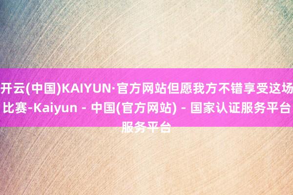 开云(中国)KAIYUN·官方网站但愿我方不错享受这场比赛-Kaiyun - 中国(官方网站) - 国家认证服务平台
