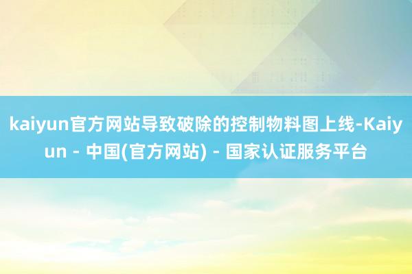 kaiyun官方网站导致破除的控制物料图上线-Kaiyun - 中国(官方网站) - 国家认证服务平台