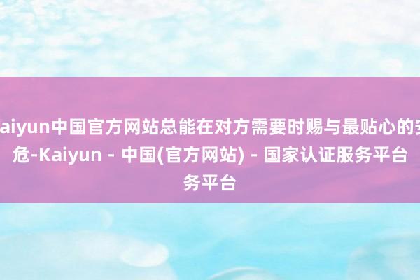 kaiyun中国官方网站总能在对方需要时赐与最贴心的安危-Kaiyun - 中国(官方网站) - 国家认证服务平台