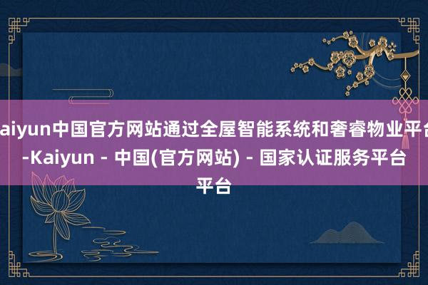 kaiyun中国官方网站通过全屋智能系统和奢睿物业平台-Kaiyun - 中国(官方网站) - 国家认证服务平台
