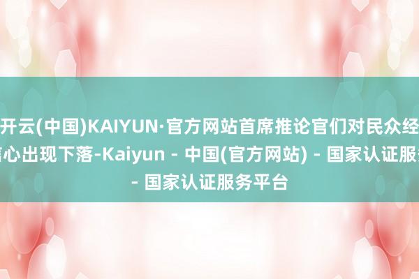 开云(中国)KAIYUN·官方网站首席推论官们对民众经济的信心出现下落-Kaiyun - 中国(官方网站) - 国家认证服务平台