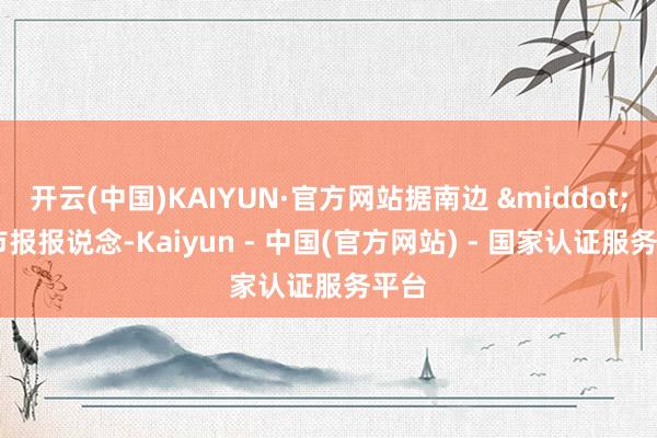 开云(中国)KAIYUN·官方网站据南边 &middot; 齐市报报说念-Kaiyun - 中国(官方网站) - 国家认证服务平台