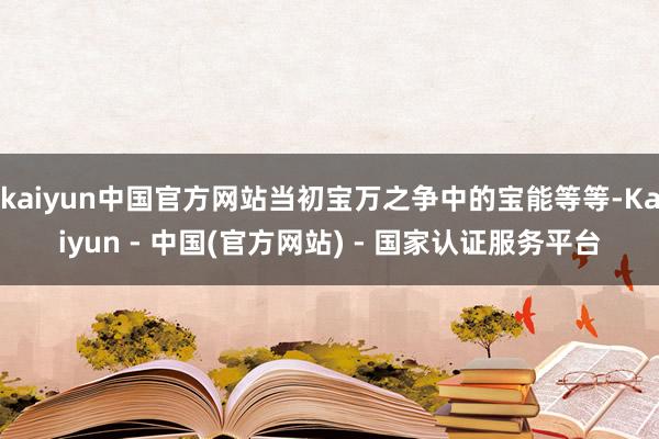 kaiyun中国官方网站当初宝万之争中的宝能等等-Kaiyun - 中国(官方网站) - 国家认证服务平台